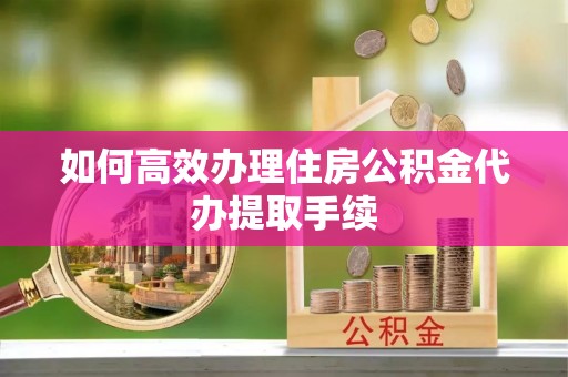 翔安如何高效办理住房公积金代办提取手续