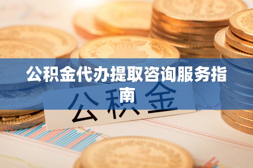 翔安公积金代办提取咨询服务指南