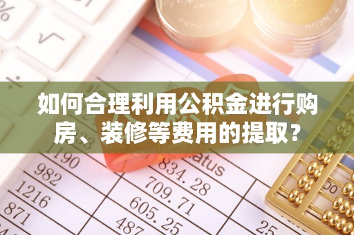 翔安如何合理利用公积金进行购房、装修等费用的提取？