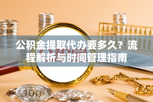 翔安公积金提取代办要多久？流程解析与时间管理指南