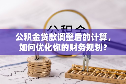 翔安公积金贷款调整后的计算，如何优化你的财务规划？