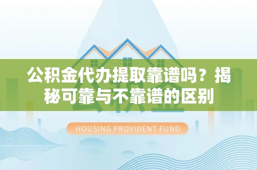 翔安公积金代办提取靠谱吗？揭秘可靠与不靠谱的区别
