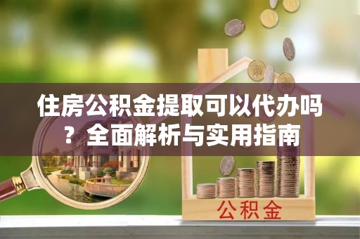 翔安住房公积金提取可以代办吗？全面解析与实用指南