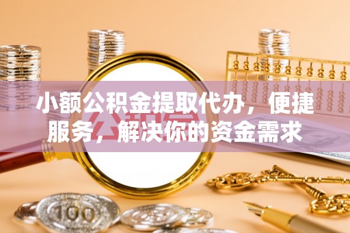 翔安小额公积金提取代办，便捷服务，解决你的资金需求