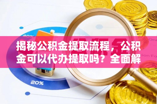 翔安揭秘公积金提取流程，公积金可以代办提取吗？全面解析与操作指南