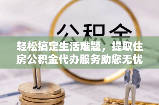 翔安轻松搞定生活难题，提取住房公积金代办服务助您无忧理财