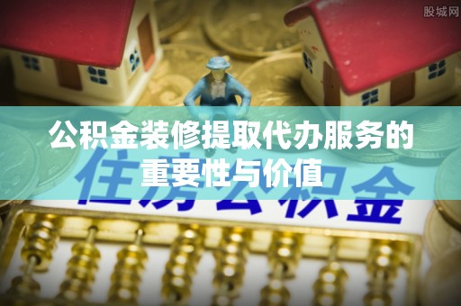 翔安公积金装修提取代办服务的重要性与价值