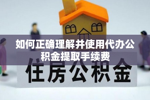 翔安如何正确理解并使用代办公积金提取手续费