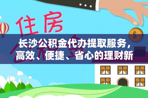 翔安长沙公积金代办提取服务，高效、便捷、省心的理财新选择