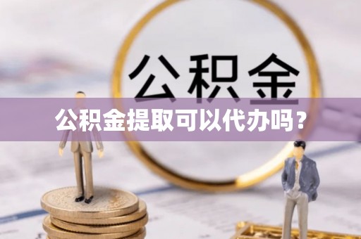 翔安公积金提取可以代办吗？