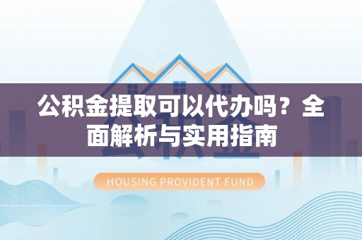翔安公积金提取可以代办吗？全面解析与实用指南