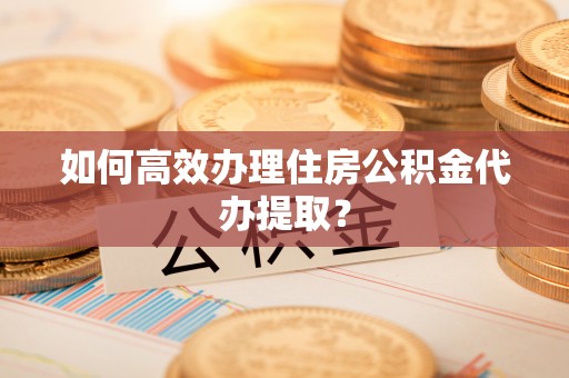 翔安如何高效办理住房公积金代办提取？