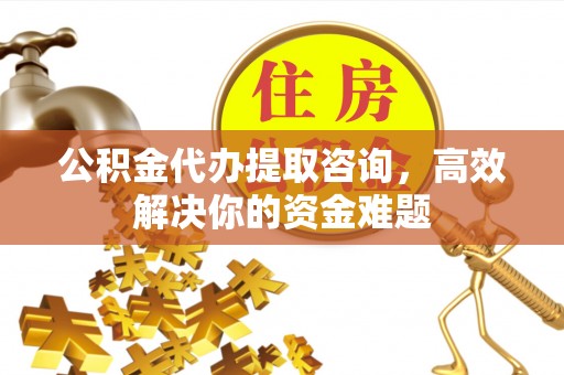 翔安公积金代办提取咨询，高效解决你的资金难题
