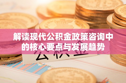 翔安解读现代公积金政策咨询中的核心要点与发展趋势