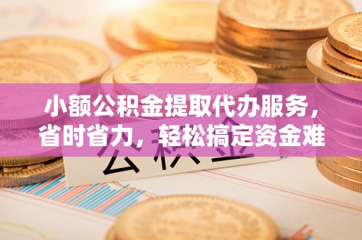 翔安小额公积金提取代办服务，省时省力，轻松搞定资金难题