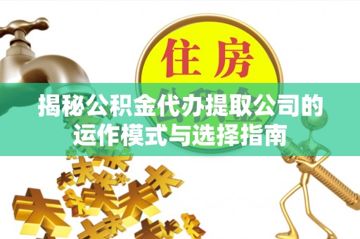 翔安揭秘公积金代办提取公司的运作模式与选择指南