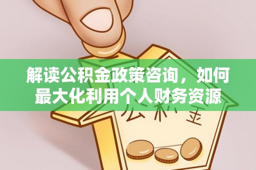 翔安解读公积金政策咨询，如何最大化利用个人财务资源