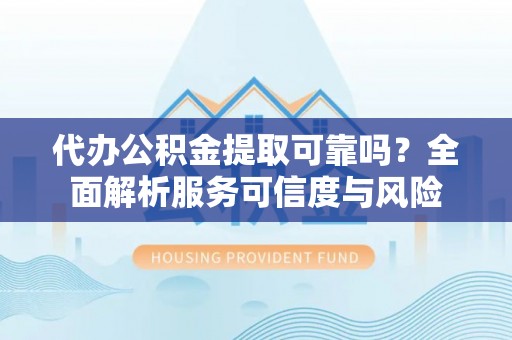 翔安代办公积金提取可靠吗？全面解析服务可信度与风险