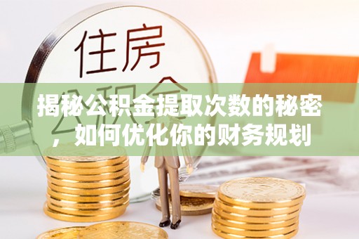 翔安揭秘公积金提取次数的秘密，如何优化你的财务规划