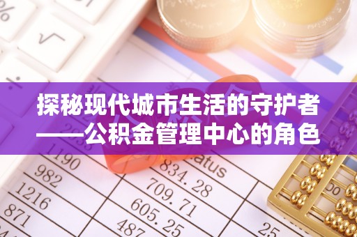 翔安探秘现代城市生活的守护者——公积金管理中心的角色与影响