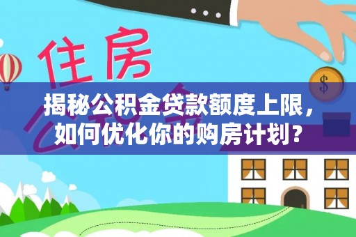 翔安揭秘公积金贷款额度上限，如何优化你的购房计划？