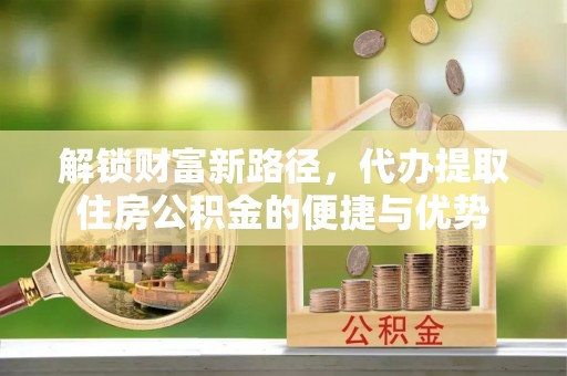 翔安解锁财富新路径，代办提取住房公积金的便捷与优势