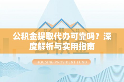 翔安公积金提取代办可靠吗？深度解析与实用指南