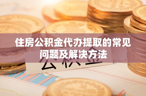 翔安住房公积金代办提取的常见问题及解决方法