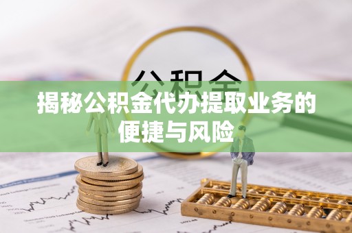 翔安揭秘公积金代办提取业务的便捷与风险