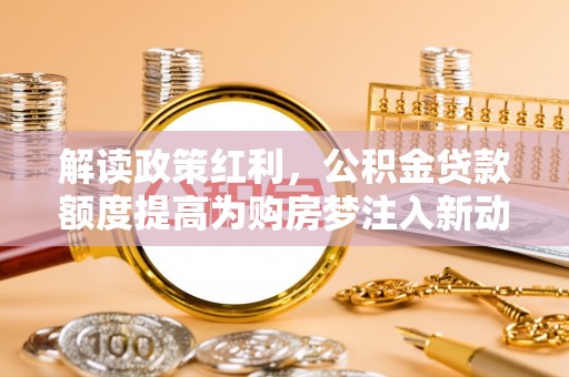 翔安解读政策红利，公积金贷款额度提高为购房梦注入新动力