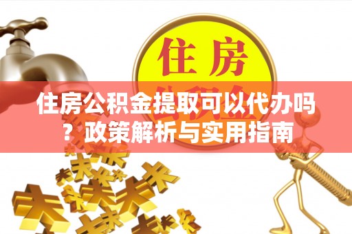 翔安住房公积金提取可以代办吗？政策解析与实用指南