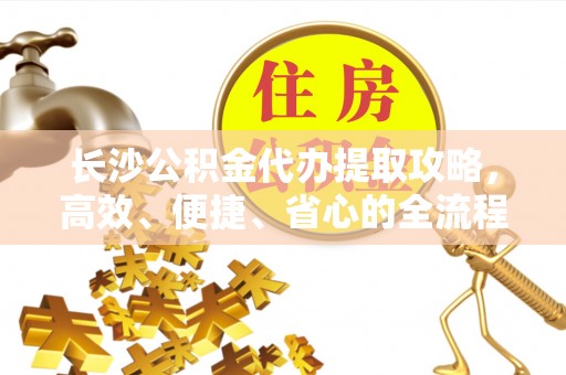 翔安长沙公积金代办提取攻略，高效、便捷、省心的全流程解析