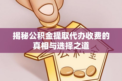翔安揭秘公积金提取代办收费的真相与选择之道