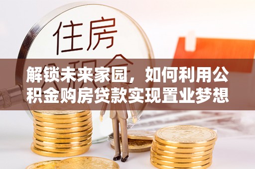 翔安解锁未来家园，如何利用公积金购房贷款实现置业梦想