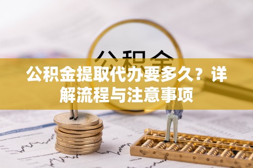翔安公积金提取代办要多久？详解流程与注意事项