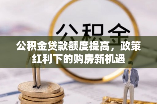 翔安公积金贷款额度提高，政策红利下的购房新机遇