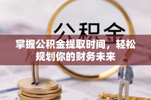翔安掌握公积金提取时间，轻松规划你的财务未来