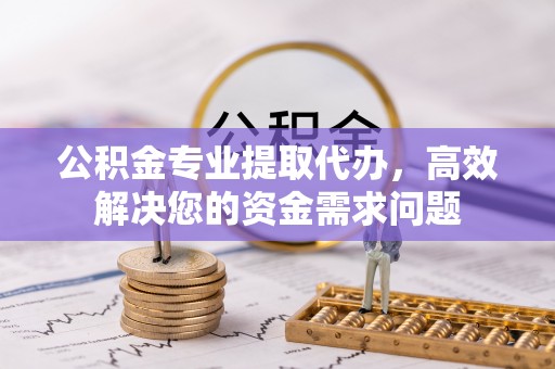 翔安公积金专业提取代办，高效解决您的资金需求问题