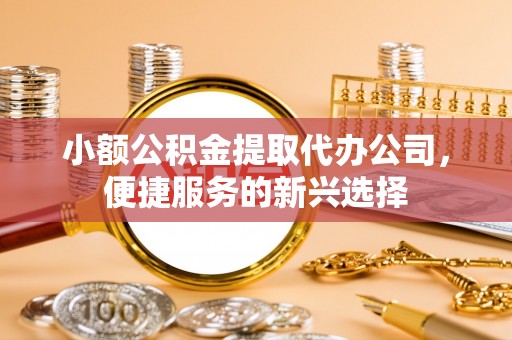 翔安小额公积金提取代办公司，便捷服务的新兴选择