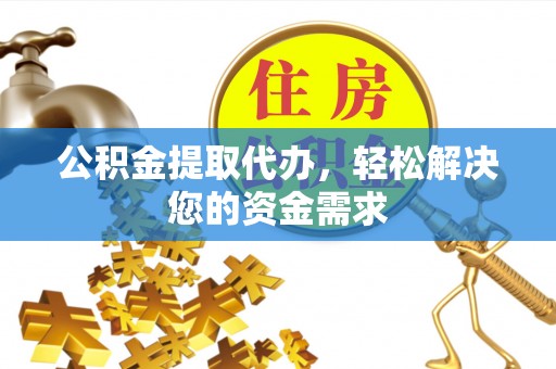 翔安公积金提取代办，轻松解决您的资金需求