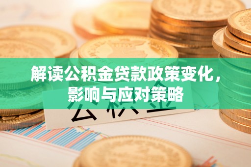 翔安解读公积金贷款政策变化，影响与应对策略