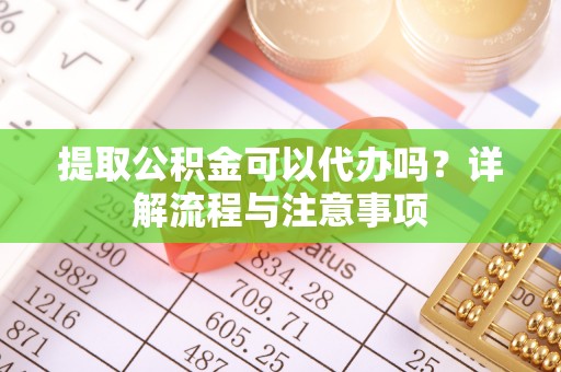 翔安提取公积金可以代办吗？详解流程与注意事项