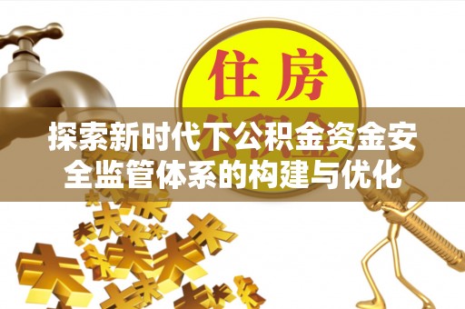 翔安探索新时代下公积金资金安全监管体系的构建与优化