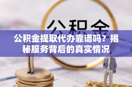 翔安公积金提取代办靠谱吗？揭秘服务背后的真实情况