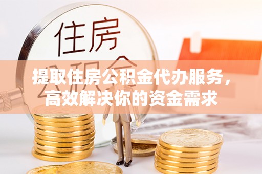 翔安提取住房公积金代办服务，高效解决你的资金需求