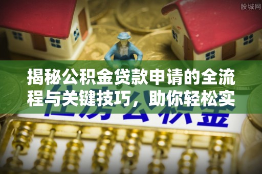 翔安揭秘公积金贷款申请的全流程与关键技巧，助你轻松实现购房梦想