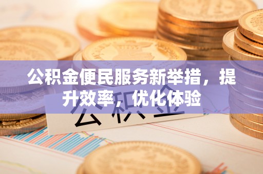 翔安公积金便民服务新举措，提升效率，优化体验