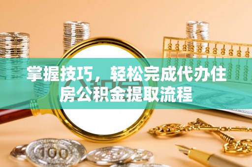 翔安掌握技巧，轻松完成代办住房公积金提取流程