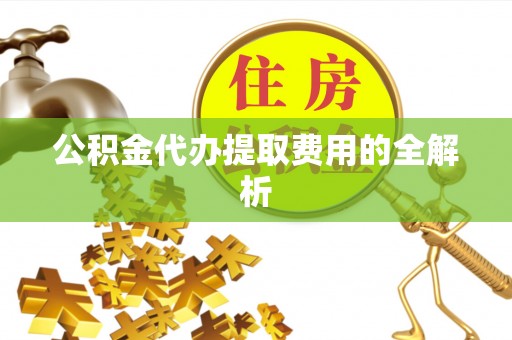 翔安公积金代办提取费用的全解析