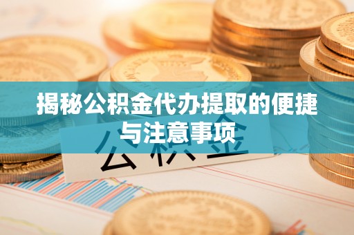翔安揭秘公积金代办提取的便捷与注意事项